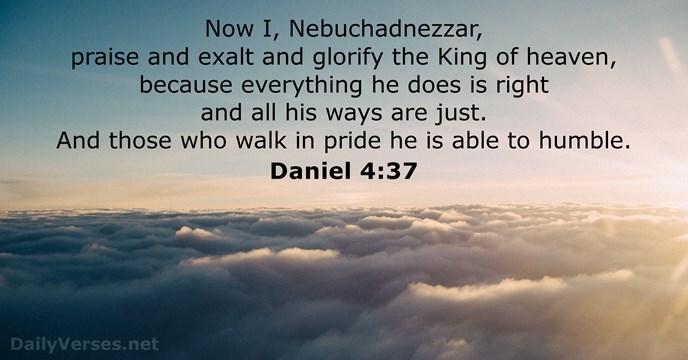 Now I, Nebuchadnezzar, praise and exalt and glorify the King of heaven… Daniel 4:37