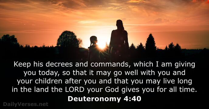 Keep his decrees and commands, which I am giving you today, so… Deuteronomy 4:40