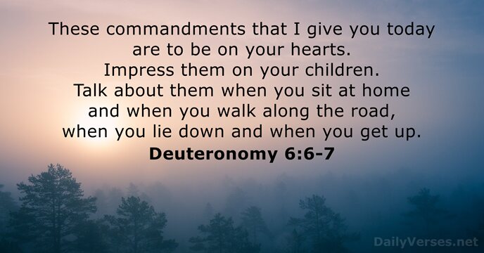 These commandments that I give you today are to be on your… Deuteronomy 6:6-7