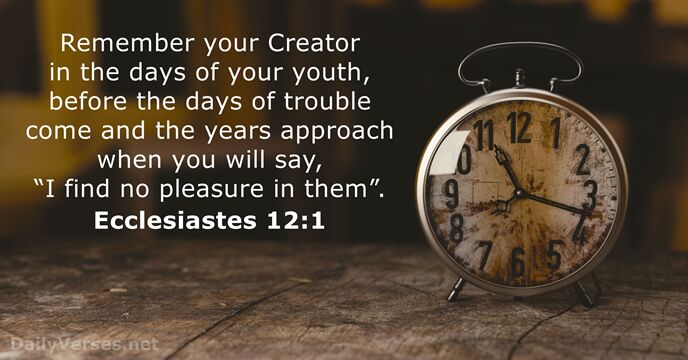Remember your Creator in the days of your youth, before the days… Ecclesiastes 12:1