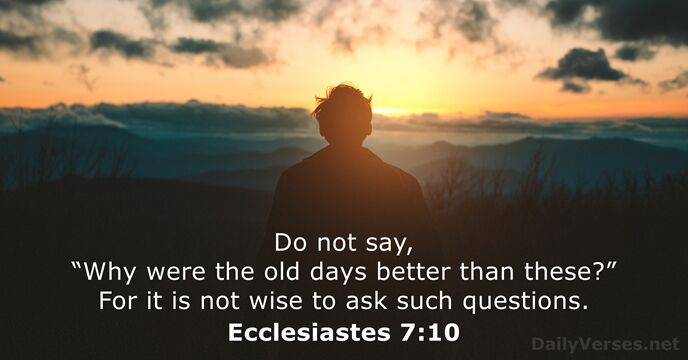 Do not say, “Why were the old days better than these?” For… Ecclesiastes 7:10