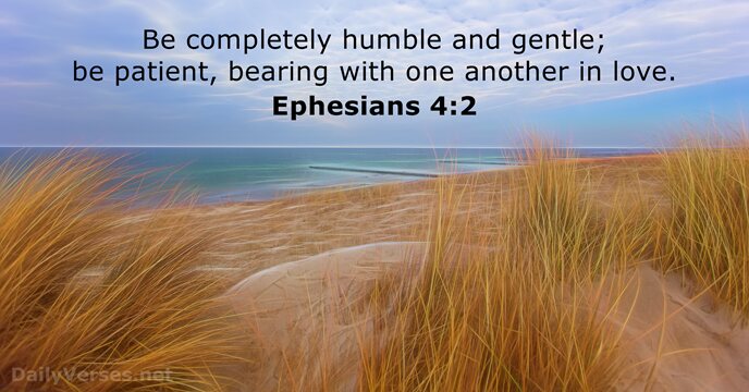 Be completely humble and gentle; be patient, bearing with one another in love. Ephesians 4:2