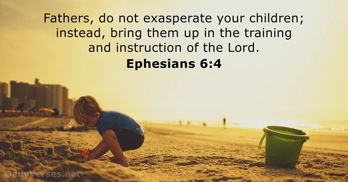 Fathers, do not exasperate your children; instead, bring them up in the… Ephesians 6:4
