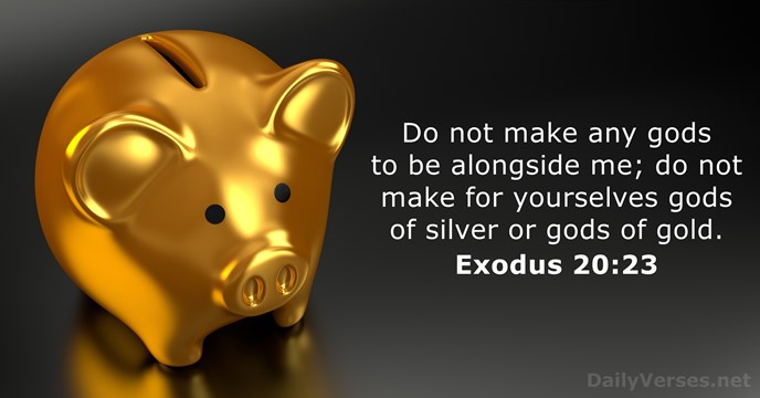 Do not make any gods to be alongside me; do not make… Exodus 20:23
