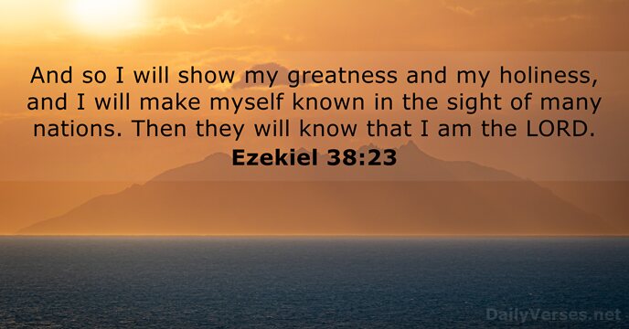 And so I will show my greatness and my holiness, and I… Ezekiel 38:23