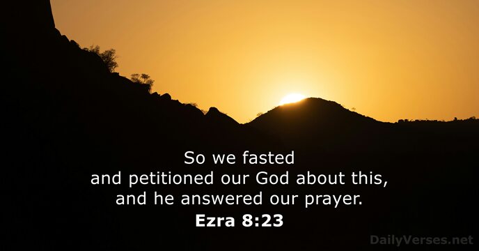 So we fasted and petitioned our God about this, and he answered our prayer. Ezra 8:23