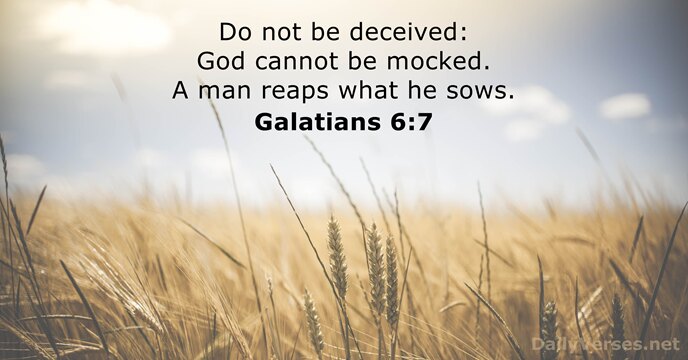 Do not be deceived: God cannot be mocked. A man reaps what he sows. Galatians 6:7