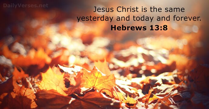 Jesus Christ is the same yesterday and today and forever. Hebrews 13:8