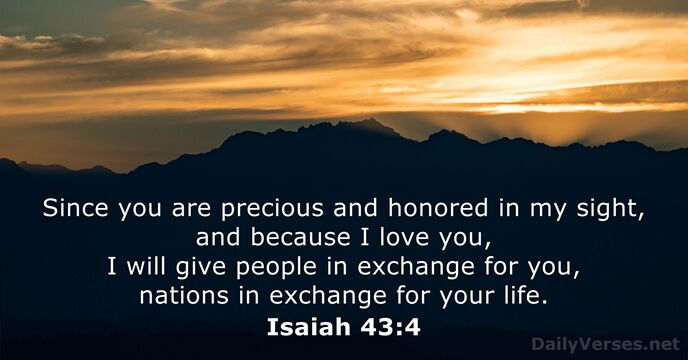 Since you are precious and honored in my sight, and because I… Isaiah 43:4