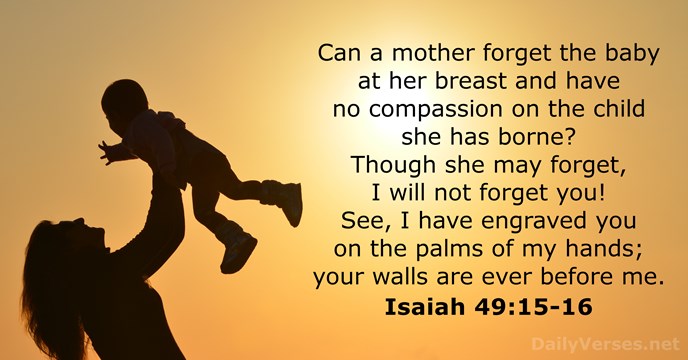 Can a mother forget the baby at her breast and have no… Isaiah 49:15-16