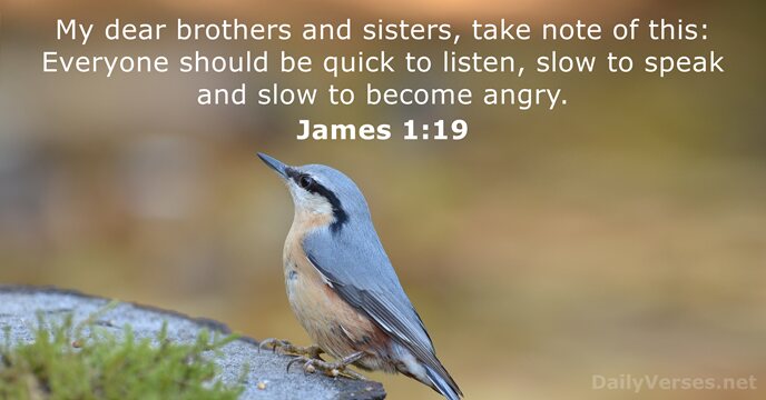 My dear brothers and sisters, take note of this: Everyone should be… James 1:19