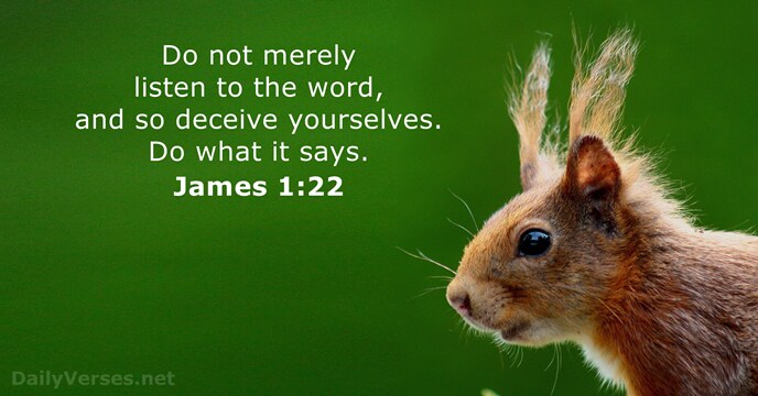 Do not merely listen to the word, and so deceive yourselves. Do… James 1:22