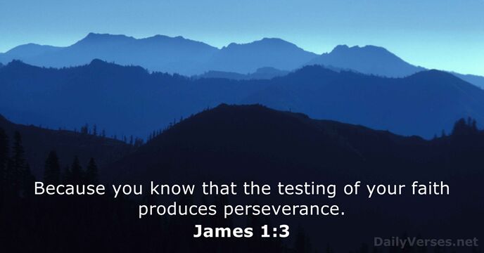 Because you know that the testing of your faith produces perseverance. James 1:3
