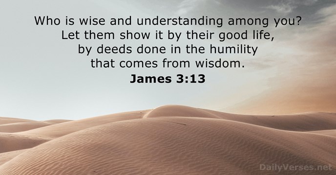 Who is wise and understanding among you? Let them show it by… James 3:13