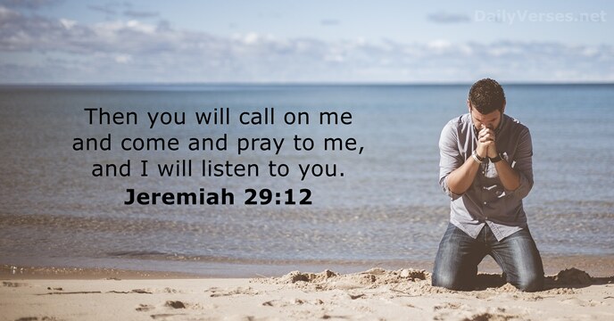 Then you will call on me and come and pray to me… Jeremiah 29:12