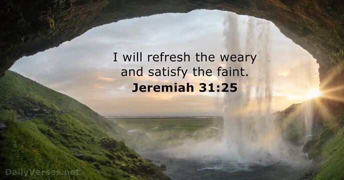 I will refresh the weary and satisfy the faint. Jeremiah 31:25