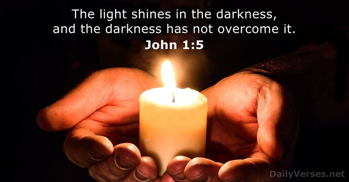 The light shines in the darkness, and the darkness has not overcome it. John 1:5