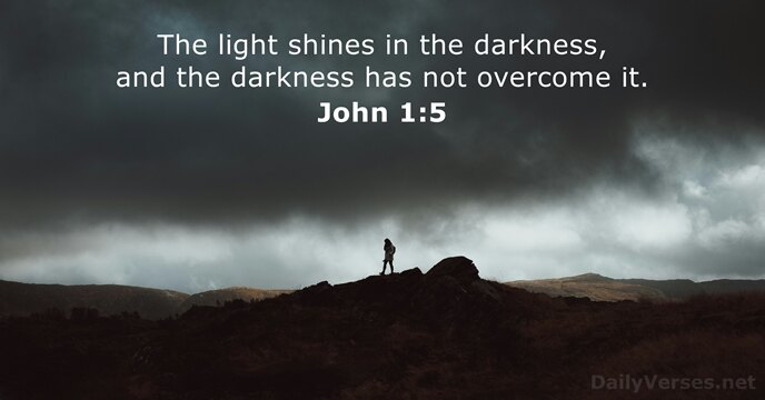 The light shines in the darkness, and the darkness has not overcome it. John 1:5