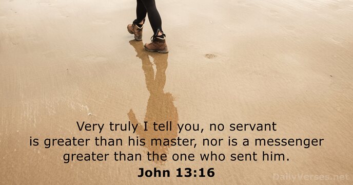 Very truly I tell you, no servant is greater than his master… John 13:16