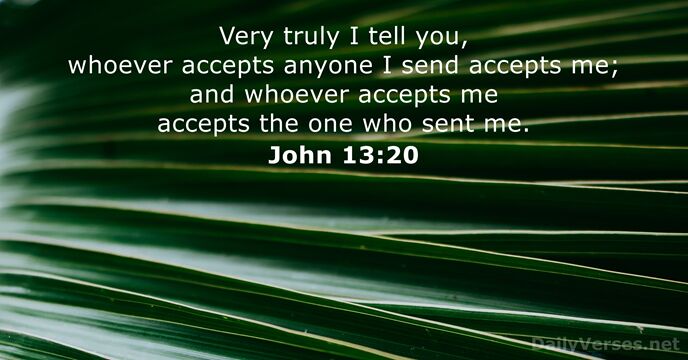 Very truly I tell you, whoever accepts anyone I send accepts me… John 13:20