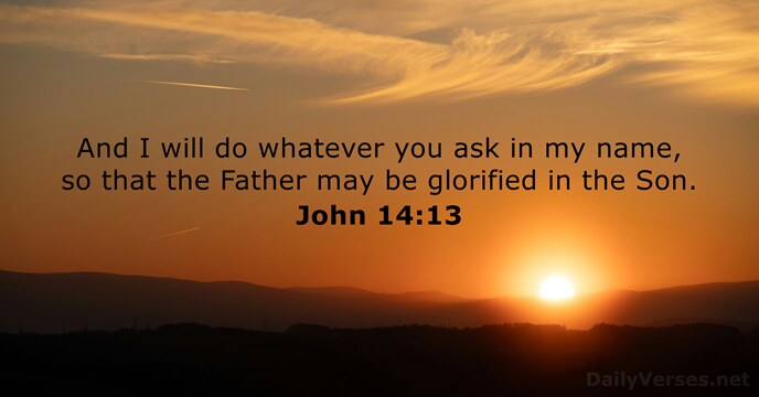And I will do whatever you ask in my name, so that… John 14:13