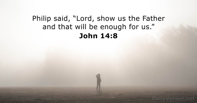 Philip said, “Lord, show us the Father and that will be enough for us.” John 14:8