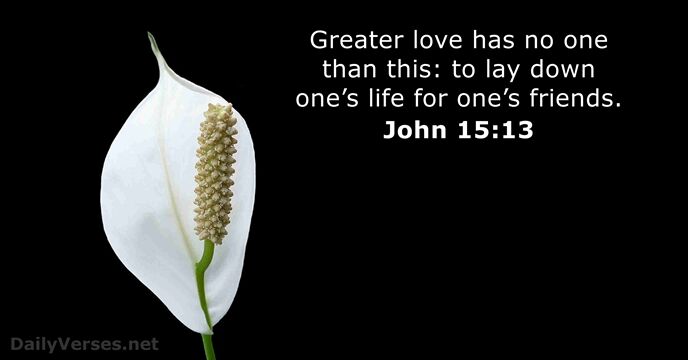 Greater love has no one than this: to lay down one’s life… John 15:13
