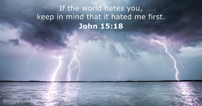 If the world hates you, keep in mind that it hated me first. John 15:18