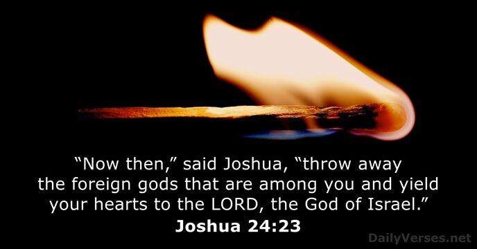 “Now then,” said Joshua, “throw away the foreign gods that are among… Joshua 24:23
