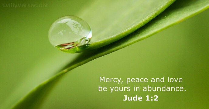 Mercy, peace and love be yours in abundance. Jude 1:2
