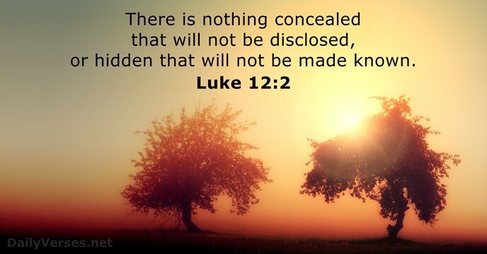 There is nothing concealed that will not be disclosed, or hidden that… Luke 12:2