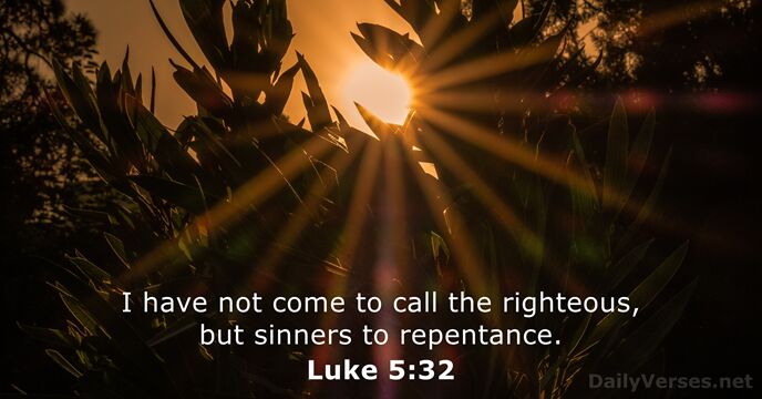 I have not come to call the righteous, but sinners to repentance. Luke 5:32
