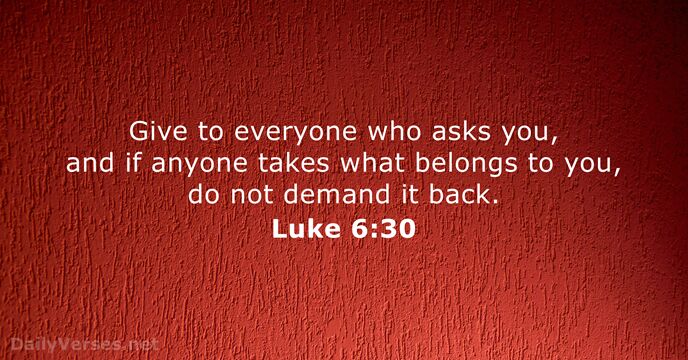 Give to everyone who asks you, and if anyone takes what belongs… Luke 6:30