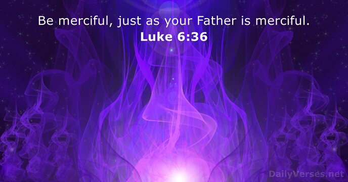 Be merciful, just as your Father is merciful. Luke 6:36