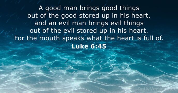 A good man brings good things out of the good stored up… Luke 6:45