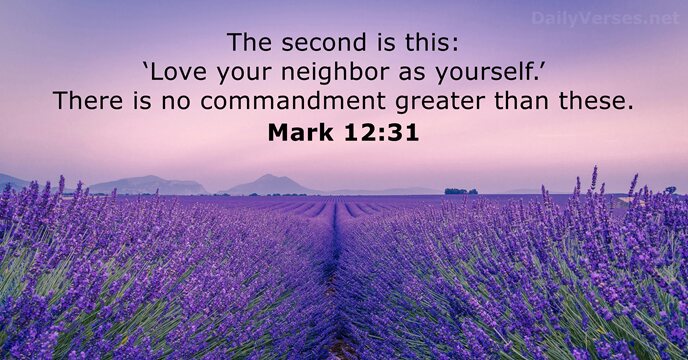 The second is this: ‘Love your neighbor as yourself.’ There is no… Mark 12:31