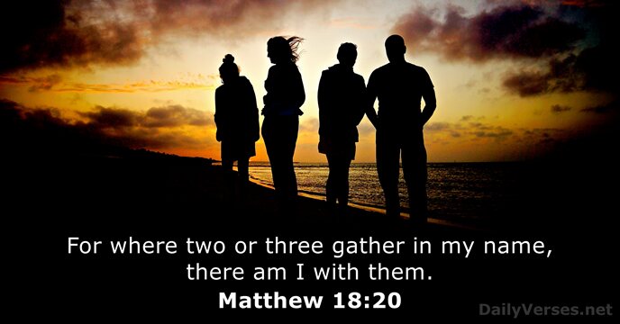 For where two or three gather in my name, there am I with them. Matthew 18:20