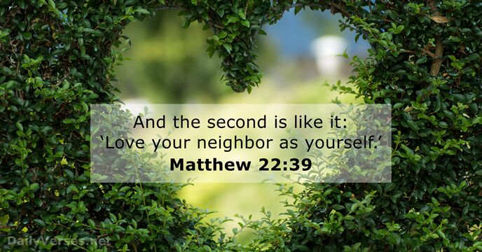 And the second is like it: ‘Love your neighbor as yourself.’ Matthew 22:39