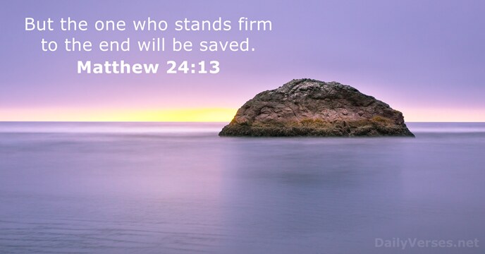 But the one who stands firm to the end will be saved. Matthew 24:13