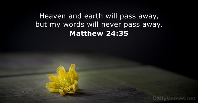 Heaven and earth will pass away, but my words will never pass away. Matthew 24:35