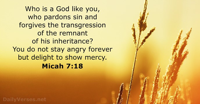 Who is a God like you, who pardons sin and forgives the… Micah 7:18