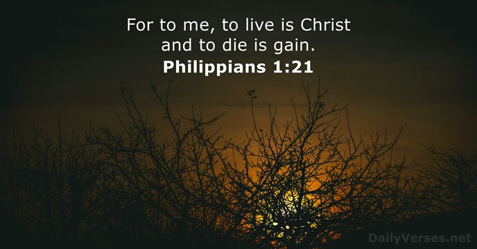 For to me, to live is Christ and to die is gain. Philippians 1:21