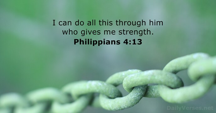 I can do all this through him who gives me strength. Philippians 4:13