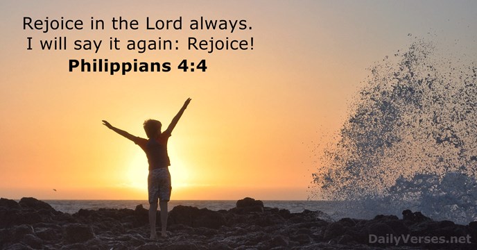 Rejoice in the Lord always. I will say it again: Rejoice! Philippians 4:4