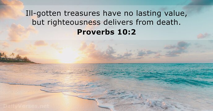Ill-gotten treasures have no lasting value, but righteousness delivers from death. Proverbs 10:2