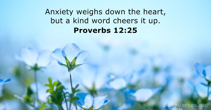 Anxiety weighs down the heart, but a kind word cheers it up. Proverbs 12:25