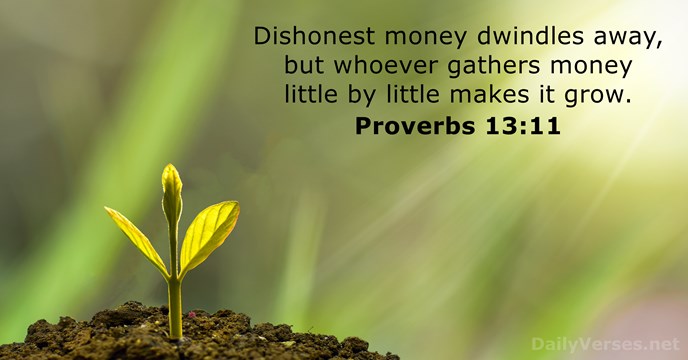 Dishonest money dwindles away, but whoever gathers money little by little makes it grow. Proverbs 13:11