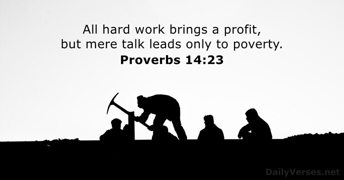 All hard work brings a profit, but mere talk leads only to poverty. Proverbs 14:23