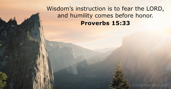 Wisdom’s instruction is to fear the LORD, and humility comes before honor. Proverbs 15:33