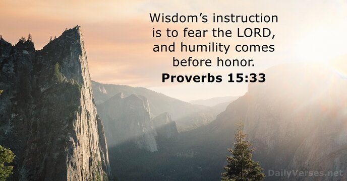 Wisdom’s instruction is to fear the LORD, and humility comes before honor. Proverbs 15:33